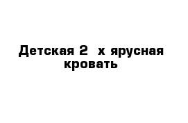 Детская 2- х ярусная кровать